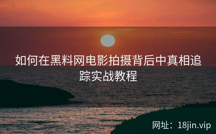 如何在黑料网电影拍摄背后中真相追踪实战教程
