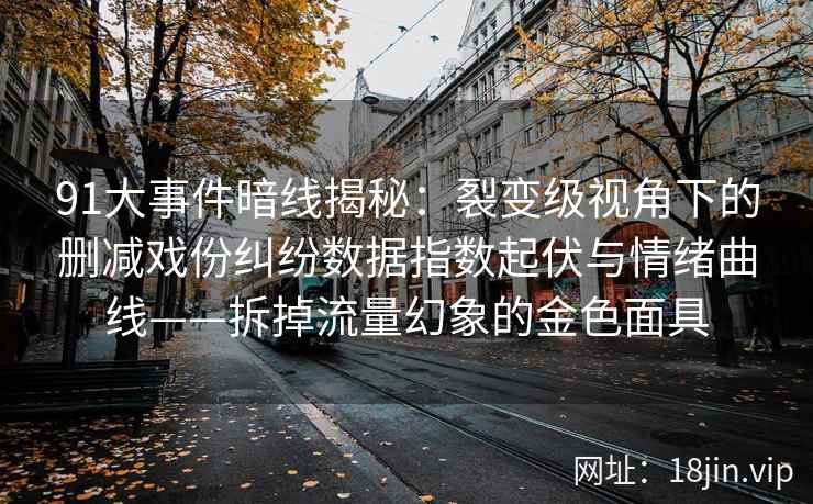 91大事件暗线揭秘：裂变级视角下的删减戏份纠纷数据指数起伏与情绪曲线——拆掉流量幻象的金色面具