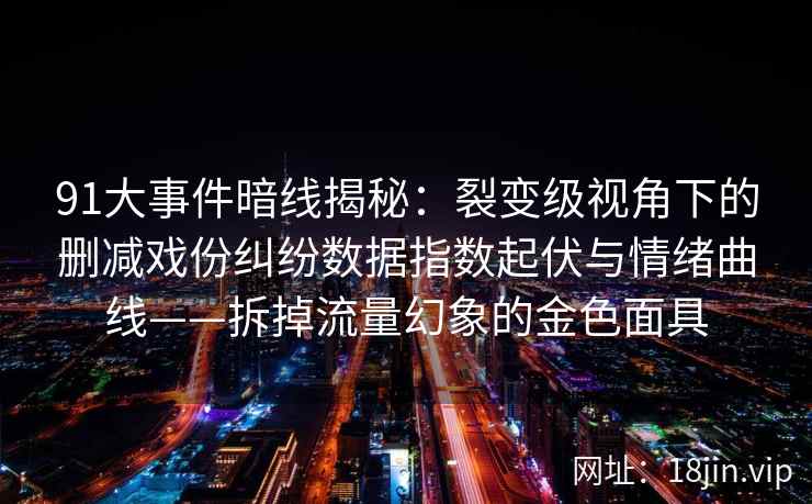 91大事件暗线揭秘：裂变级视角下的删减戏份纠纷数据指数起伏与情绪曲线——拆掉流量幻象的金色面具