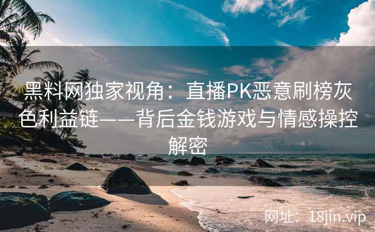 黑料网独家视角：直播PK恶意刷榜灰色利益链——背后金钱游戏与情感操控解密