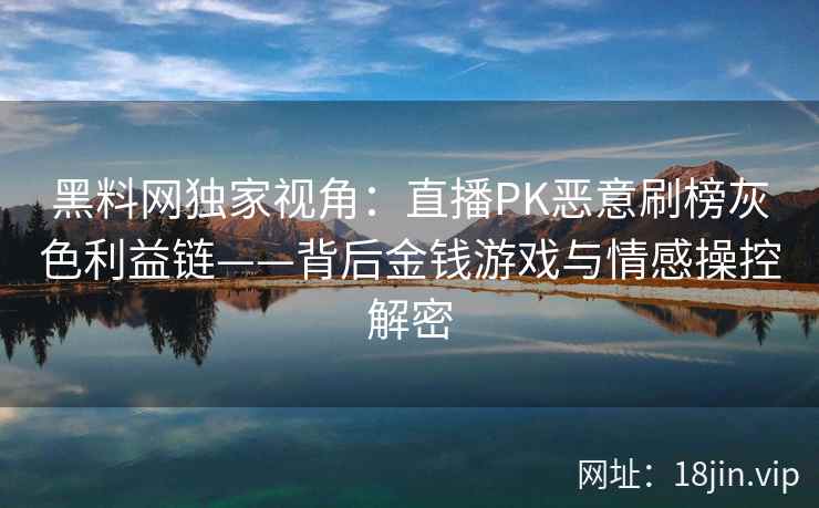 黑料网独家视角：直播PK恶意刷榜灰色利益链——背后金钱游戏与情感操控解密