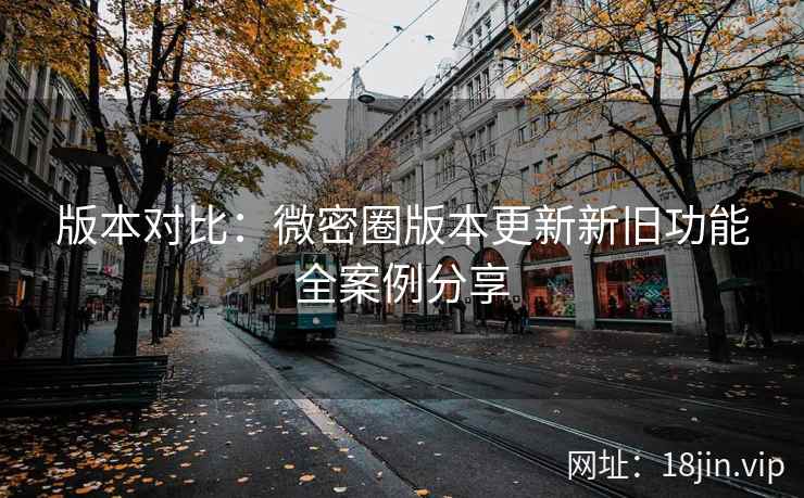 版本对比：微密圈版本更新新旧功能全案例分享