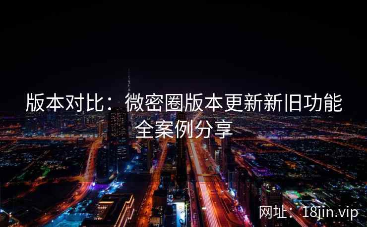 版本对比：微密圈版本更新新旧功能全案例分享