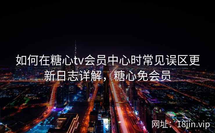 如何在糖心tv会员中心时常见误区更新日志详解，糖心免会员