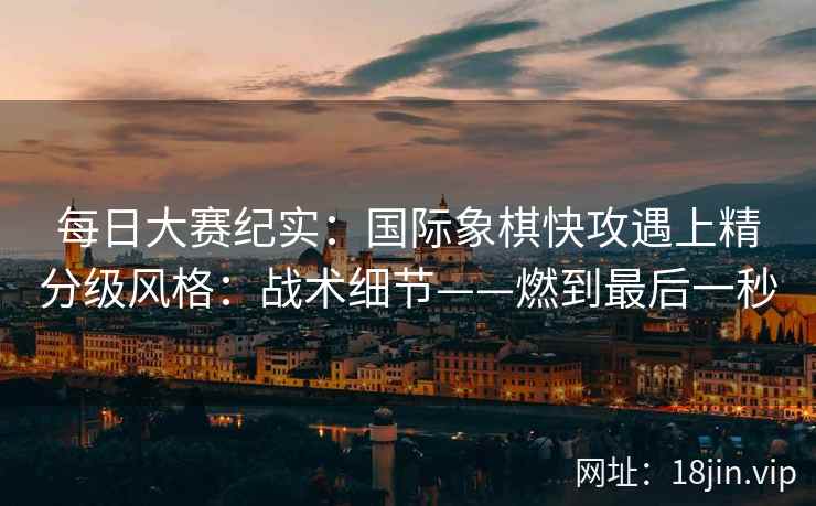 每日大赛纪实：国际象棋快攻遇上精分级风格：战术细节——燃到最后一秒