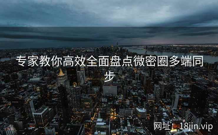 专家教你高效全面盘点微密圈多端同步