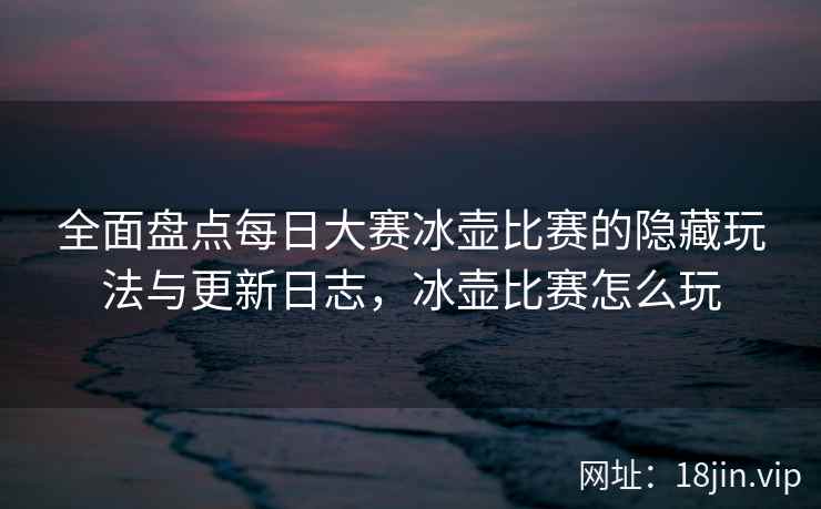 全面盘点每日大赛冰壶比赛的隐藏玩法与更新日志，冰壶比赛怎么玩