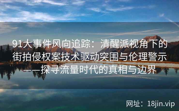 91大事件风向追踪：清醒派视角下的街拍侵权案技术驱动突围与伦理警示——探寻流量时代的真相与边界