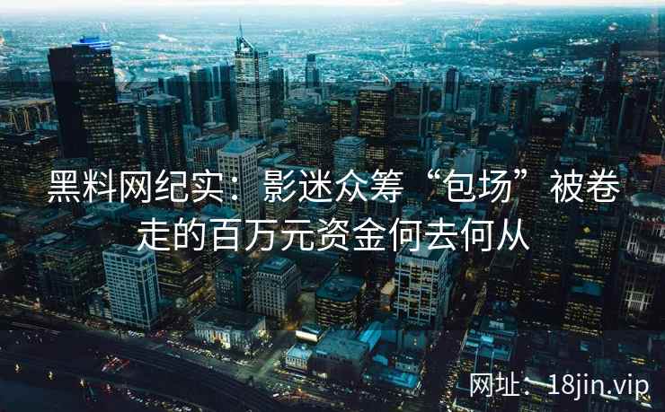 黑料网纪实：影迷众筹“包场”被卷走的百万元资金何去何从