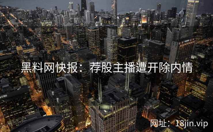 黑料网快报：荐股主播遭开除内情