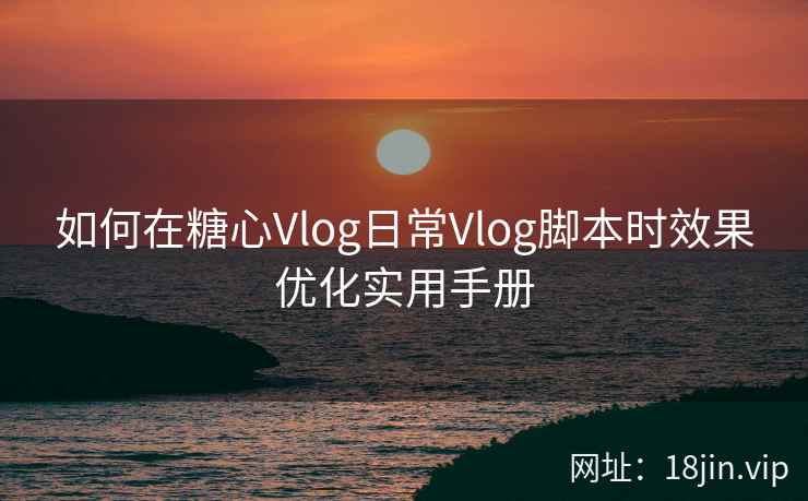 如何在糖心Vlog日常Vlog脚本时效果优化实用手册