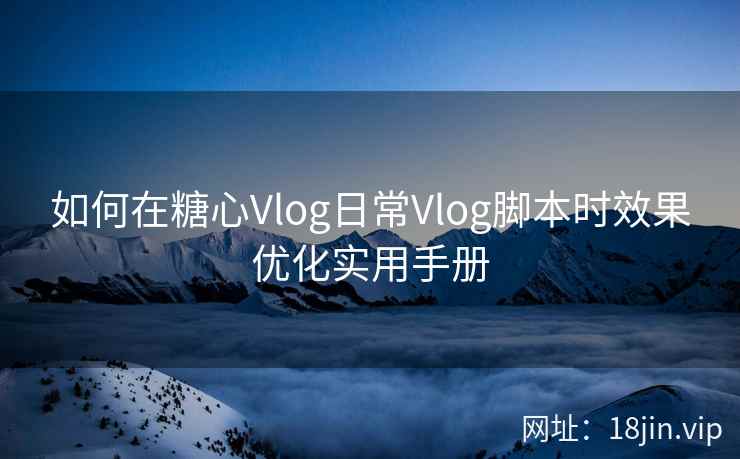 如何在糖心Vlog日常Vlog脚本时效果优化实用手册